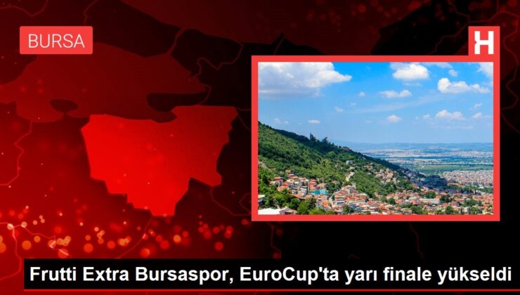 frutti extra bursaspor, eurocup’ta yarı finale yükseldi